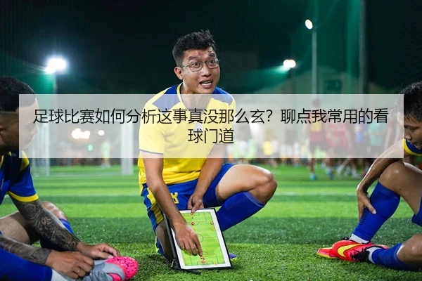 足球比赛如何分析这事真没那么玄？聊点我常用的看球门道