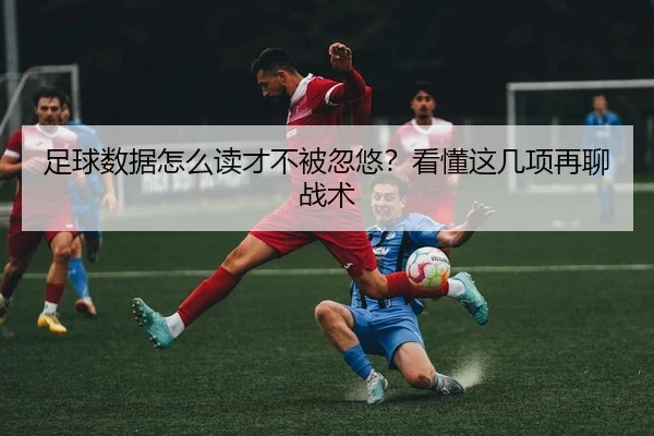 足球数据怎么读才不被忽悠？看懂这几项再聊战术
