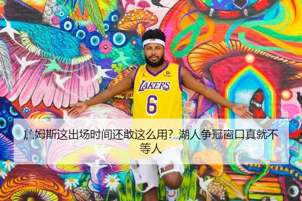 詹姆斯这出场时间还敢这么用？湖人争冠窗口真就不等人