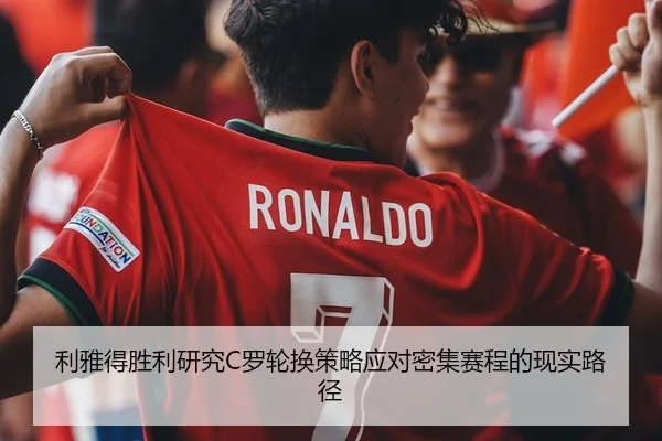 利雅得胜利研究C罗轮换策略应对密集赛程的现实路径