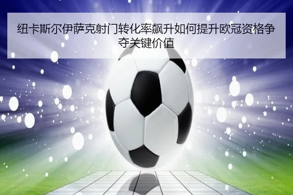 纽卡斯尔伊萨克射门转化率飙升如何提升欧冠资格争夺关键价值
