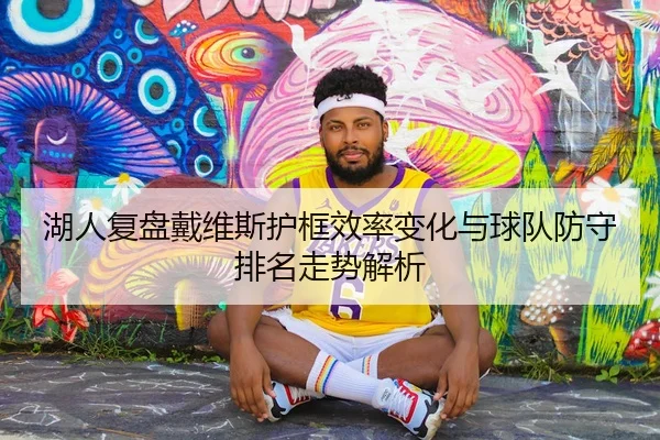 湖人复盘戴维斯护框效率变化与球队防守排名走势解析