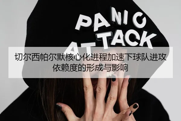 切尔西帕尔默核心化进程加速下球队进攻依赖度的形成与影响