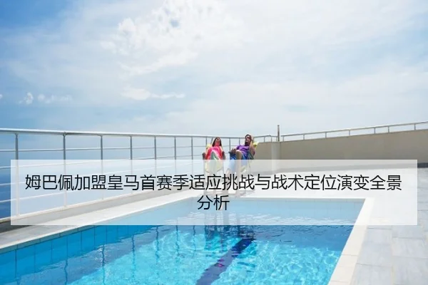 姆巴佩加盟皇马首赛季适应挑战与战术定位演变全景分析