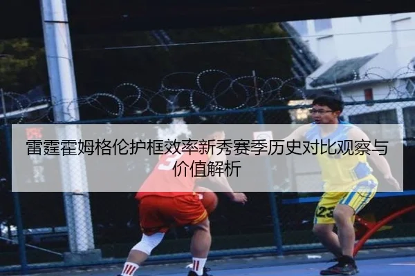 雷霆霍姆格伦护框效率新秀赛季历史对比观察与价值解析