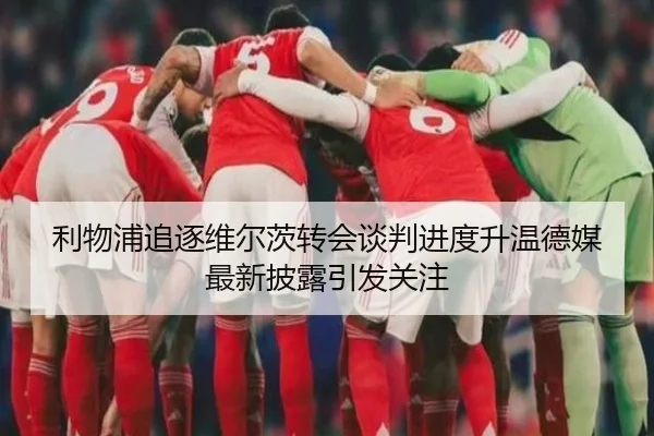 利物浦追逐维尔茨转会谈判进度升温德媒最新披露引发关注