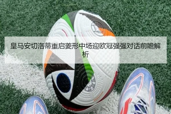 皇马安切洛蒂重启菱形中场迎欧冠强强对话前瞻解析