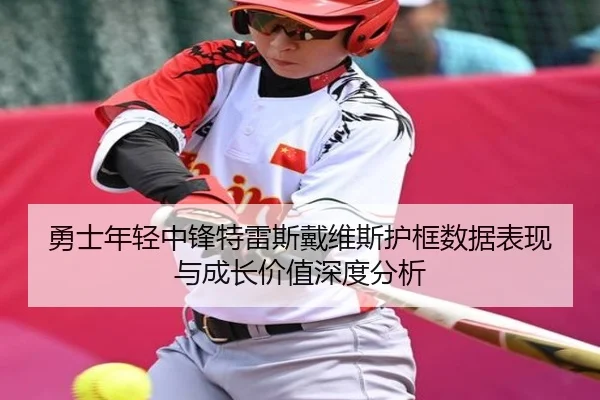 勇士年轻中锋特雷斯戴维斯护框数据表现与成长价值深度分析