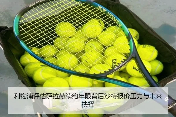 利物浦评估萨拉赫续约年限背后沙特报价压力与未来抉择