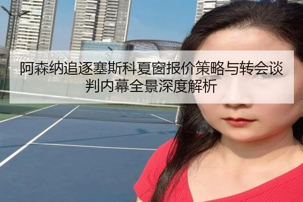 阿森纳追逐塞斯科夏窗报价策略与转会谈判内幕全景深度解析