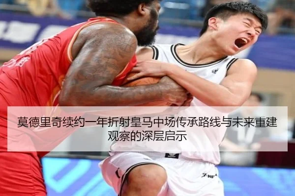 莫德里奇续约一年折射皇马中场传承路线与未来重建观察的深层启示