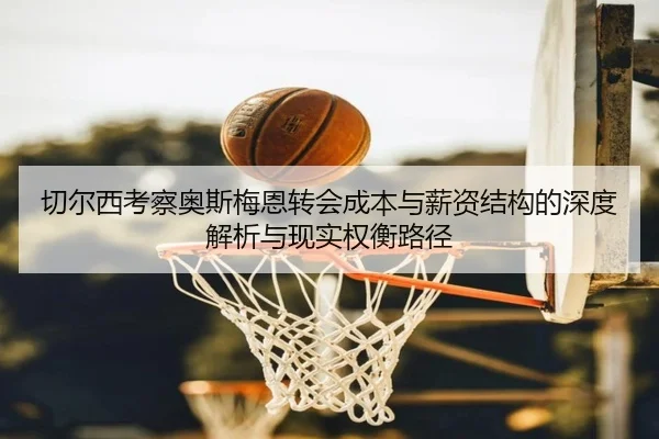 切尔西考察奥斯梅恩转会成本与薪资结构的深度解析与现实权衡路径
